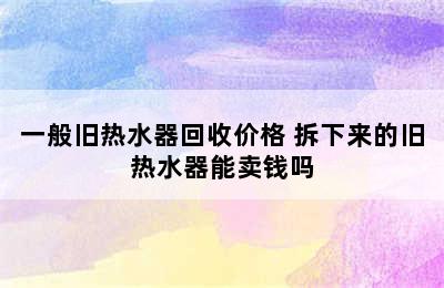 一般旧热水器回收价格 拆下来的旧热水器能卖钱吗